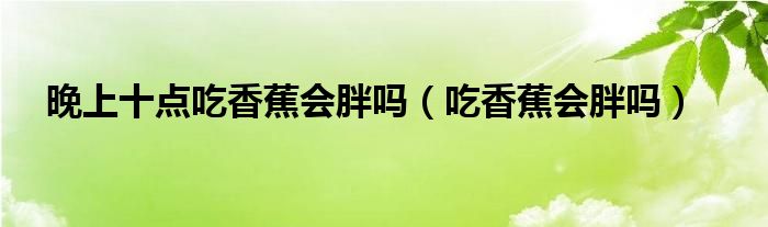 晚上十点吃香蕉会胖吗（吃香蕉会胖吗）