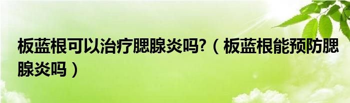 板蓝根可以治疗腮腺炎吗?（板蓝根能预防腮腺炎吗）