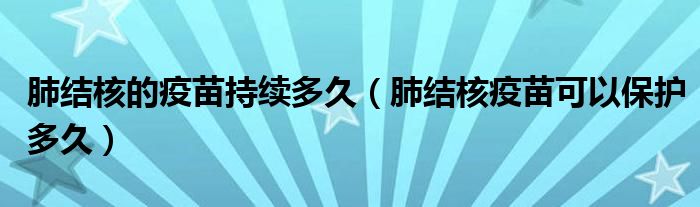 肺结核的疫苗持续多久（肺结核疫苗可以保护多久）