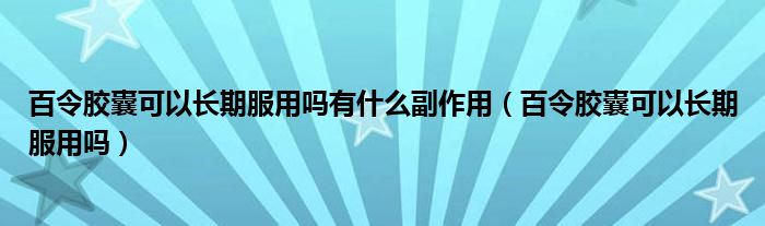 百令胶囊可以长期服用吗有什么副作用（百令胶囊可以长期服用吗）