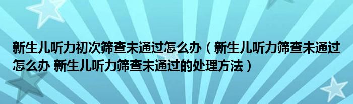 新生儿听力初次筛查未通过怎么办（新生儿听力筛查未通过怎么办 新生儿听力筛查未通过的处理方法）