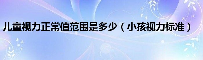 儿童视力正常值范围是多少（小孩视力标准）