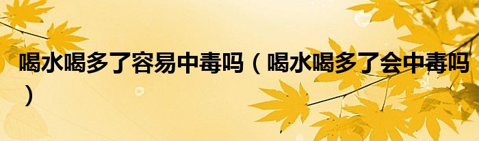 喝水喝多了容易中毒吗（喝水喝多了会中毒吗）