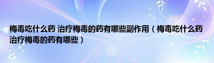 梅毒吃什么药 治疗梅毒的药有哪些副作用（梅毒吃什么药 治疗梅毒的药有哪些）