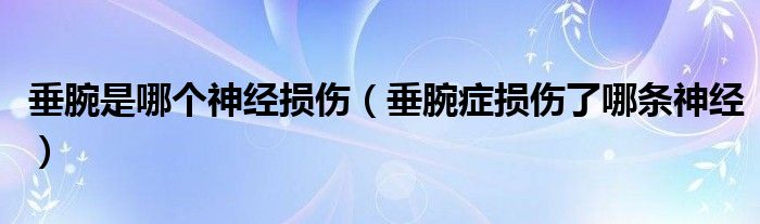 垂腕是哪个神经损伤（垂腕症损伤了哪条神经）