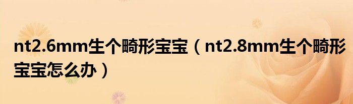 nt2.6mm生个畸形宝宝（nt2.8mm生个畸形宝宝怎么办）