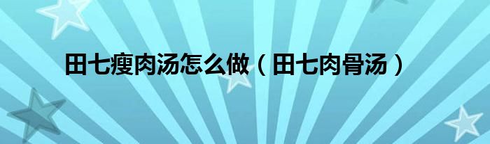 田七瘦肉汤怎么做（田七肉骨汤）