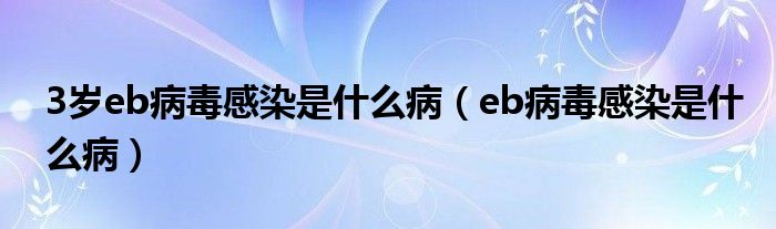 3岁eb病毒感染是什么病（eb病毒感染是什么病）