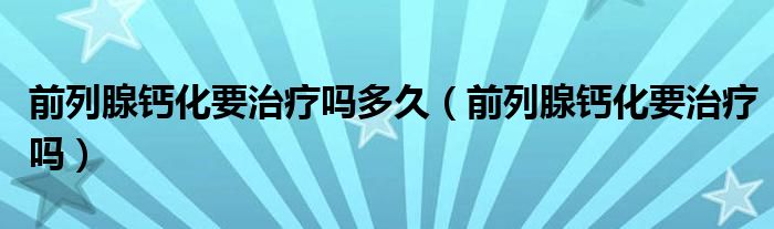 前列腺钙化要治疗吗多久（前列腺钙化要治疗吗）