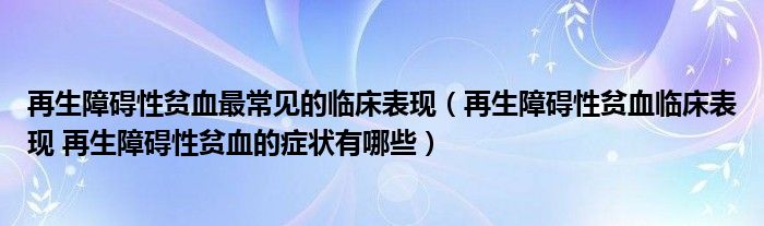 再生障碍性贫血最常见的临床表现（再生障碍性贫血临床表现 再生障碍性贫血的症状有哪些）