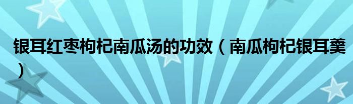 银耳红枣枸杞南瓜汤的功效（南瓜枸杞银耳羹）