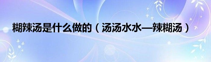 糊辣汤是什么做的（汤汤水水—辣糊汤）