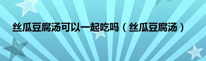 丝瓜豆腐汤可以一起吃吗（丝瓜豆腐汤）