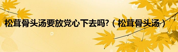 松茸骨头汤要放党心下去吗?（松茸骨头汤）