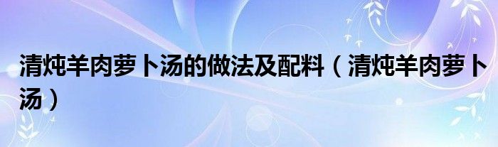 清炖羊肉萝卜汤的做法及配料（清炖羊肉萝卜汤）