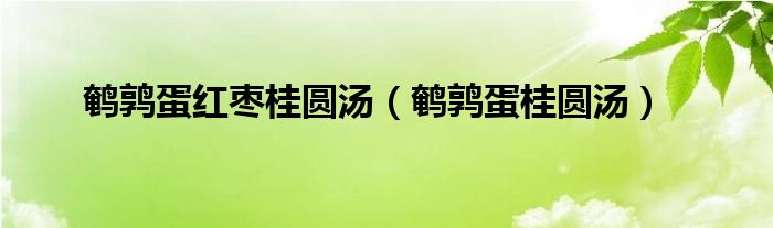 鹌鹑蛋红枣桂圆汤（鹌鹑蛋桂圆汤）