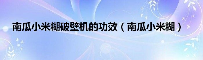 南瓜小米糊破壁机的功效（南瓜小米糊）