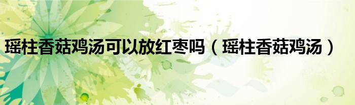 瑶柱香菇鸡汤可以放红枣吗（瑶柱香菇鸡汤）