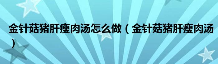 金针菇猪肝瘦肉汤怎么做（金针菇猪肝瘦肉汤）