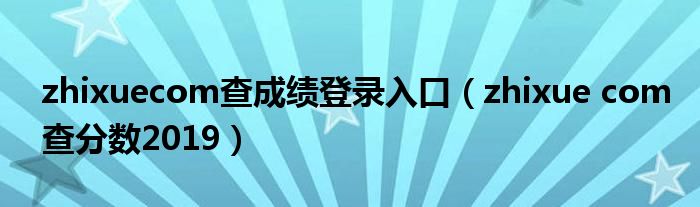 zhixuecom查成绩登录入口（zhixue com查分数2019）