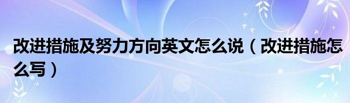 改进措施及努力方向英文怎么说（改进措施怎么写）