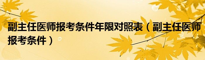 副主任医师报考条件年限对照表（副主任医师报考条件）