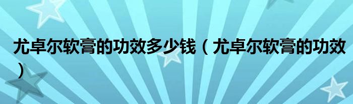 尤卓尔软膏的功效多少钱（尤卓尔软膏的功效）