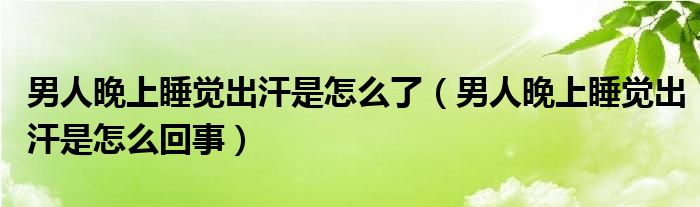 男人晚上睡觉出汗是怎么了（男人晚上睡觉出汗是怎么回事）