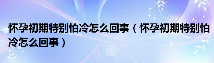 怀孕初期特别怕冷怎么回事（怀孕初期特别怕冷怎么回事）