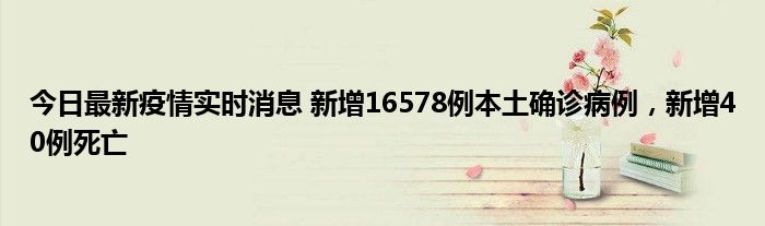 今日最新疫情实时消息 新增16578例本土确诊病例，新增40例死亡