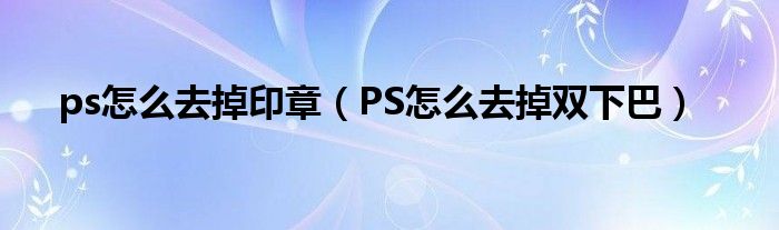 ps怎么去掉印章（PS怎么去掉双下巴）