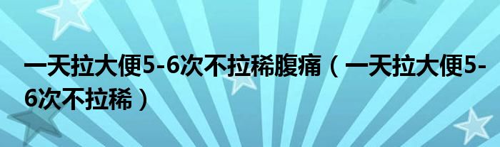 一天拉大便5-6次不拉稀腹痛（一天拉大便5-6次不拉稀）