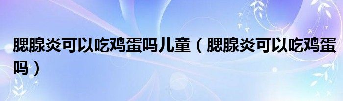 腮腺炎可以吃鸡蛋吗儿童（腮腺炎可以吃鸡蛋吗）