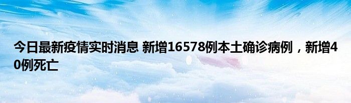 今日最新疫情实时消息 新增16578例本土确诊病例，新增40例死亡