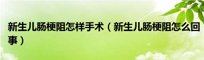 新生儿肠梗阻怎样手术（新生儿肠梗阻怎么回事）