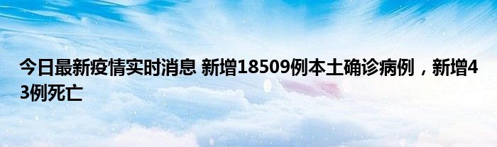 今日最新疫情实时消息 新增18509例本土确诊病例，新增43例死亡