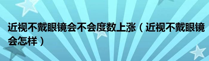 近视不戴眼镜会不会度数上涨（近视不戴眼镜会怎样）