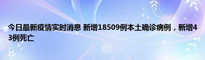 今日最新疫情实时消息 新增18509例本土确诊病例，新增43例死亡