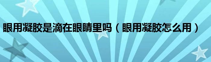 眼用凝胶是滴在眼睛里吗（眼用凝胶怎么用）