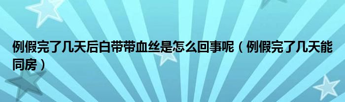 例假完了几天后白带带血丝是怎么回事呢（例假完了几天能同房）