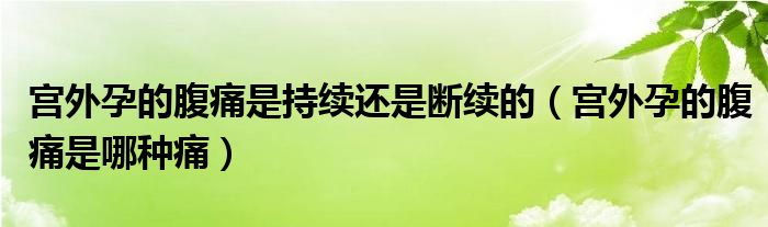 宫外孕的腹痛是持续还是断续的（宫外孕的腹痛是哪种痛）