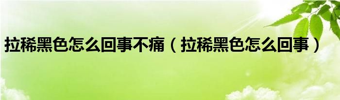 拉稀黑色怎么回事不痛（拉稀黑色怎么回事）