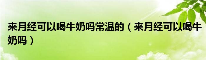 来月经可以喝牛奶吗常温的（来月经可以喝牛奶吗）