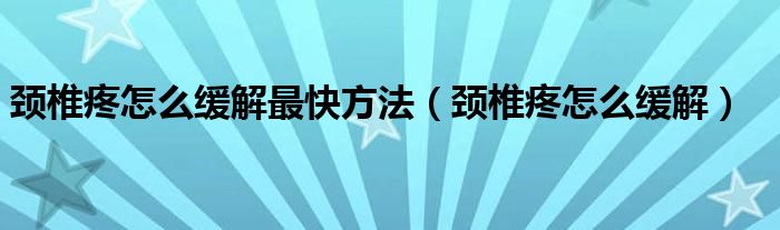 颈椎疼怎么缓解最快方法（颈椎疼怎么缓解）