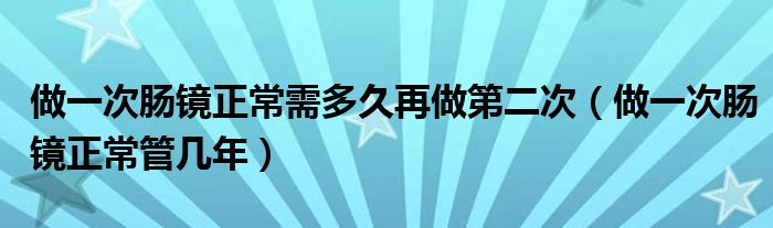 做一次肠镜正常需多久再做第二次（做一次肠镜正常管几年）