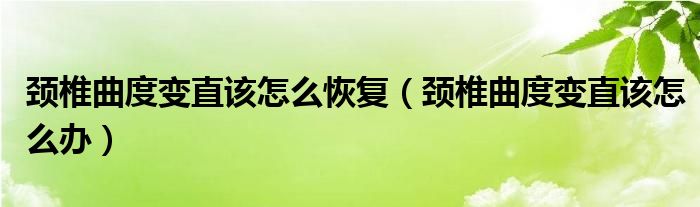 颈椎曲度变直该怎么恢复（颈椎曲度变直该怎么办）