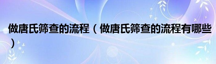 做唐氏筛查的流程（做唐氏筛查的流程有哪些）