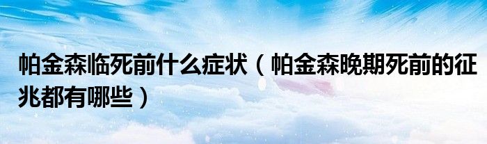 帕金森临死前什么症状（帕金森晚期死前的征兆都有哪些）