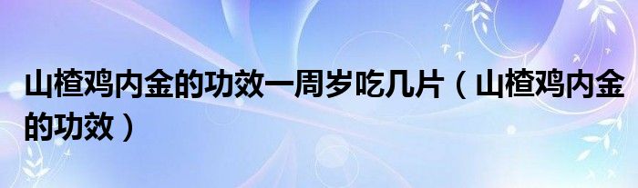 山楂鸡内金的功效一周岁吃几片（山楂鸡内金的功效）