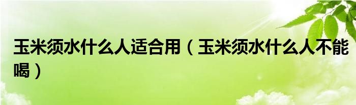 玉米须水什么人适合用（玉米须水什么人不能喝）